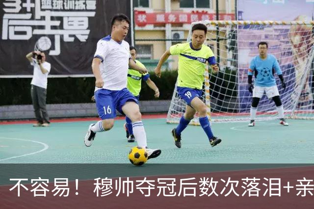 不容易！穆帅夺冠后数次落泪+亲吻奖杯+承诺留队